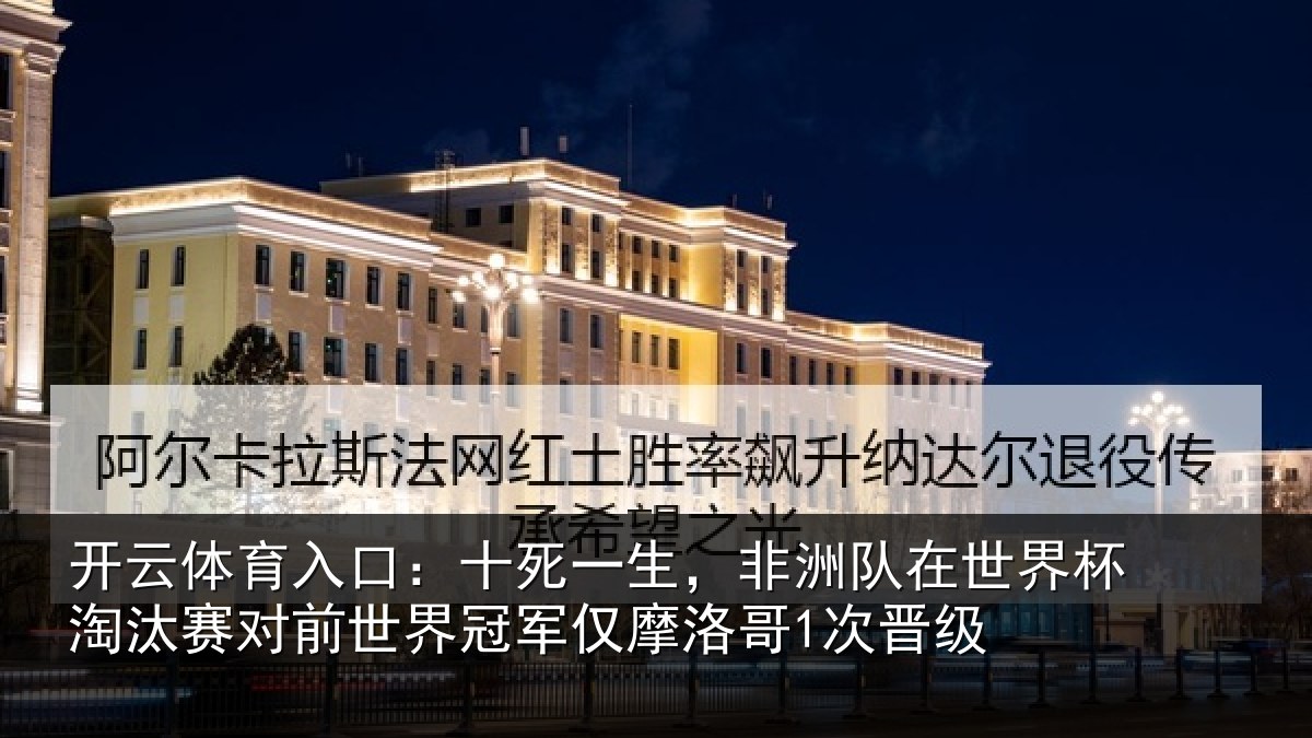 开云体育入口:十死一生,非洲队在世界杯淘汰赛对前世界冠军仅摩洛哥1次晋级