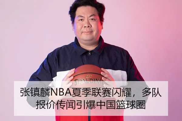 张镇麟NBA夏季联赛闪耀，多队报价传闻引爆中国篮球圈