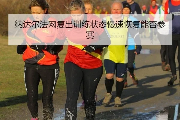 纳达尔法网复出训练状态慢速恢复能否参赛