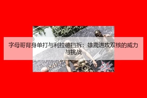字母哥背身单打与利拉德挡拆：雄鹿进攻双核的威力与挑战