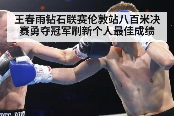 王春雨钻石联赛伦敦站八百米决赛勇夺冠军刷新个人最佳成绩