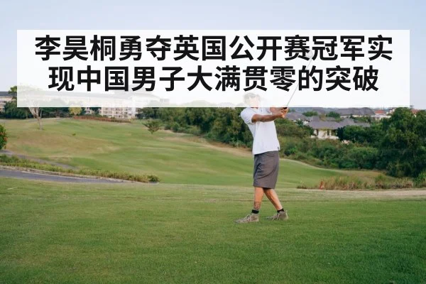 李昊桐勇夺英国公开赛冠军实现中国男子大满贯零的突破