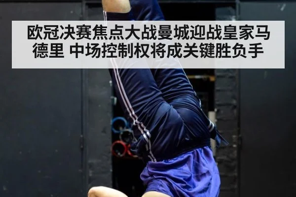 欧冠决赛焦点大战曼城迎战皇家马德里 中场控制权将成关键胜负手