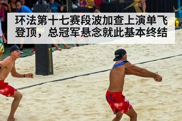 环法第十七赛段波加查上演单飞登顶，总冠军悬念就此基本终结