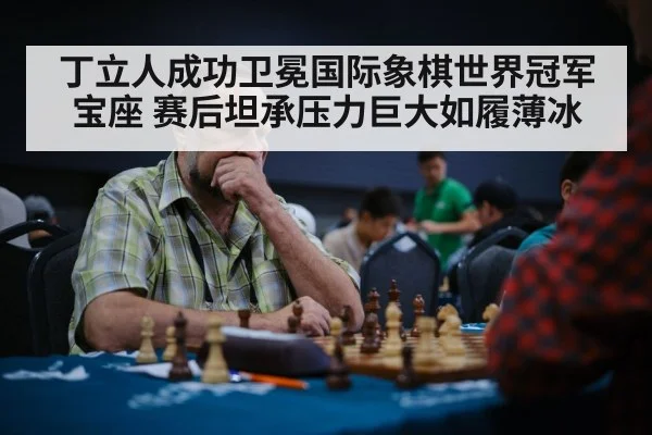 丁立人成功卫冕国际象棋世界冠军宝座 赛后坦承压力巨大如履薄冰