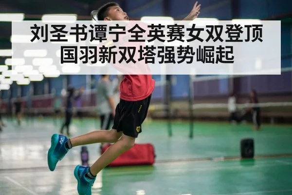 刘圣书谭宁全英赛女双登顶国羽新双塔强势崛起