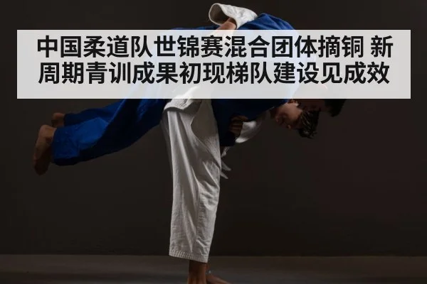 中国柔道队世锦赛混合团体摘铜 新周期青训成果初现梯队建设见成效