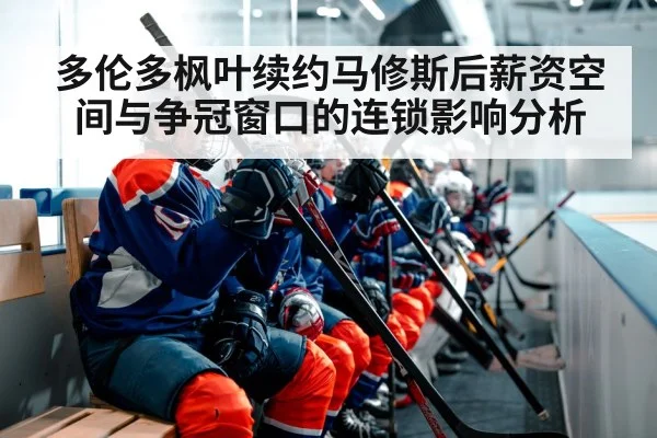 多伦多枫叶续约马修斯后薪资空间与争冠窗口的连锁影响分析