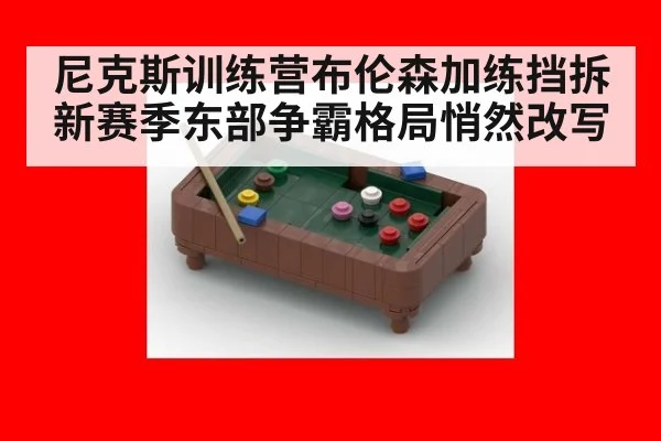 尼克斯训练营布伦森加练挡拆新赛季东部争霸格局悄然改写