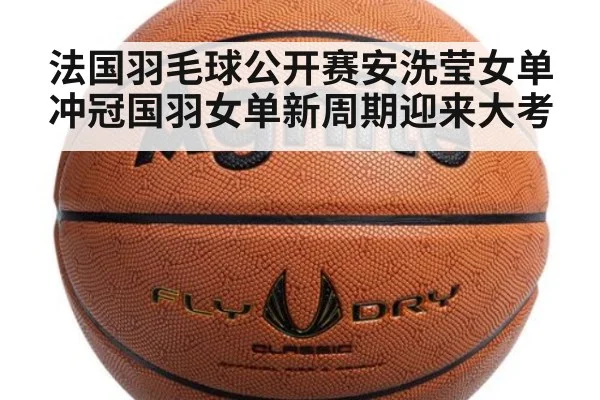 法国羽毛球公开赛安洗莹女单冲冠国羽女单新周期迎来大考